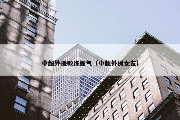 中超外援教练霸气（中超外援女友）