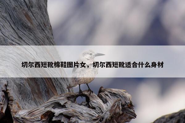 切尔西短靴棉鞋图片女，切尔西短靴适合什么身材