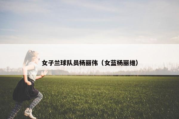 女子兰球队员杨丽伟（女蓝杨丽维）