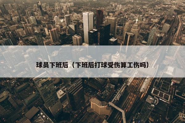球员下班后（下班后打球受伤算工伤吗）