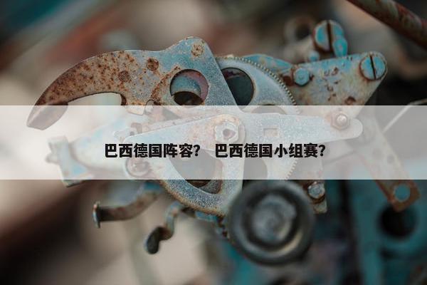 巴西德国阵容？ 巴西德国小组赛？