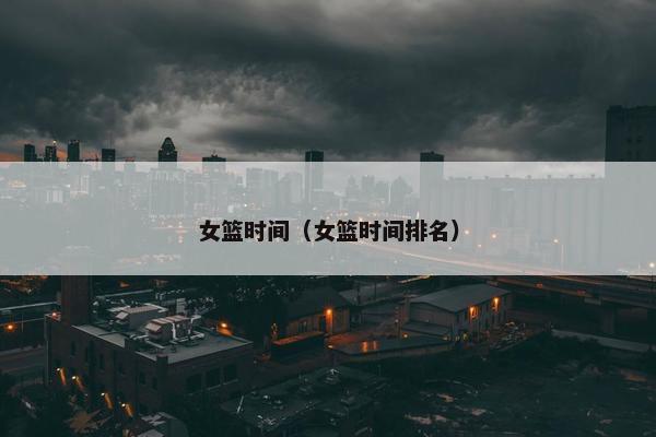 女篮时间（女篮时间排名）