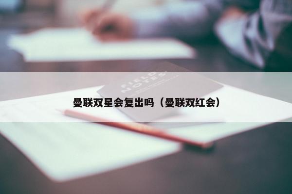 曼联双星会复出吗（曼联双红会）