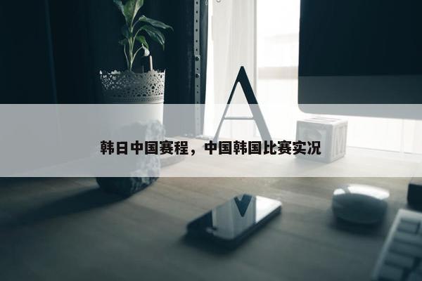 韩日中国赛程，中国韩国比赛实况