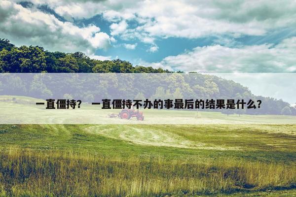 一直僵持？ 一直僵持不办的事最后的结果是什么？