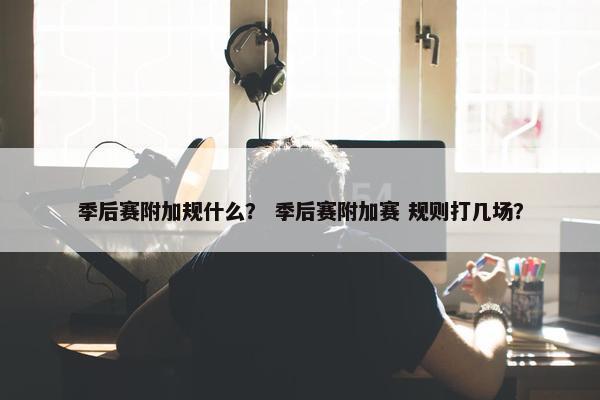 季后赛附加规什么？ 季后赛附加赛 规则打几场？