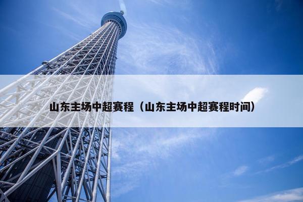 山东主场中超赛程（山东主场中超赛程时间）
