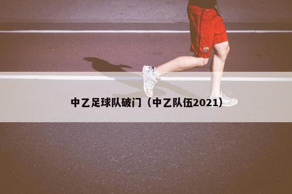中乙足球队破门（中乙队伍2021）