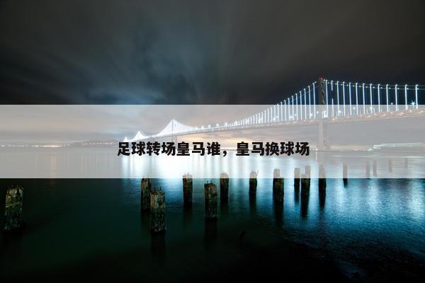 足球转场皇马谁，皇马换球场