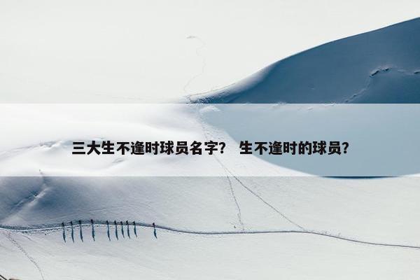 三大生不逢时球员名字？ 生不逢时的球员？