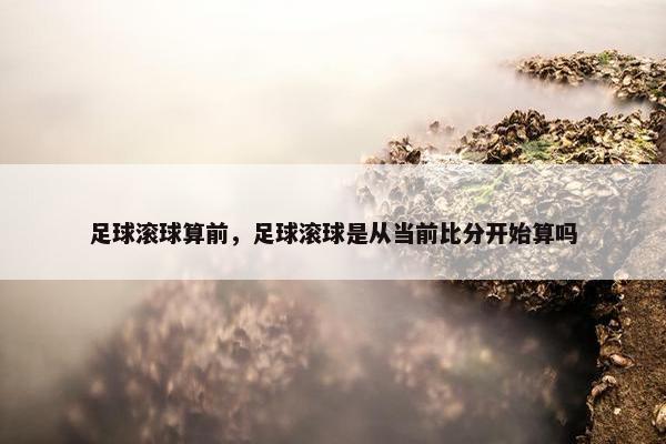 足球滚球算前，足球滚球是从当前比分开始算吗