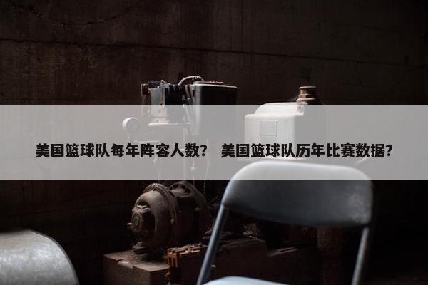 美国篮球队每年阵容人数？ 美国篮球队历年比赛数据？