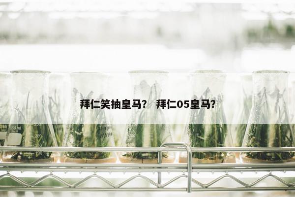 拜仁笑抽皇马？ 拜仁05皇马？