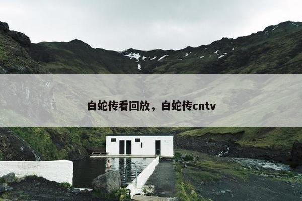 白蛇传看回放，白蛇传cntv