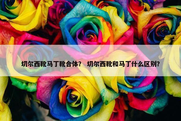 切尔西靴马丁靴合体？ 切尔西靴和马丁什么区别？
