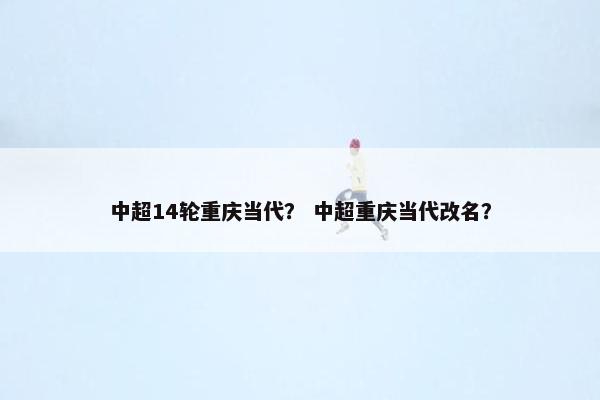 中超14轮重庆当代？ 中超重庆当代改名？