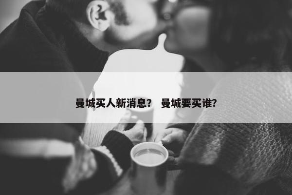 曼城买人新消息？ 曼城要买谁？