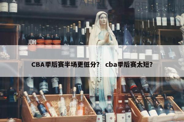 CBA季后赛半场更低分？ cba季后赛太短？