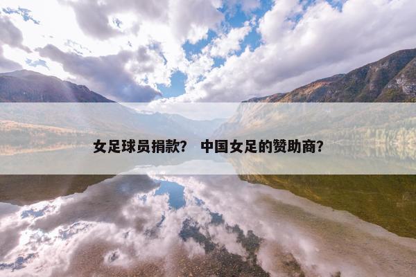 女足球员捐款？ 中国女足的赞助商？