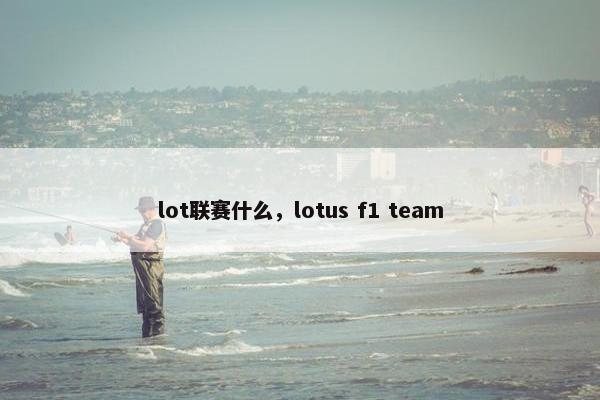 lot联赛什么，lotus f1 team