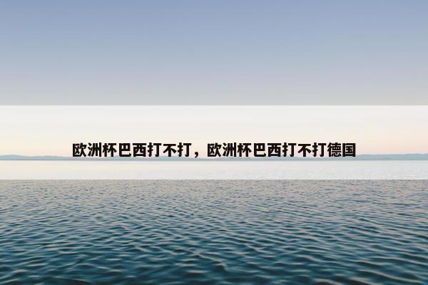 欧洲杯巴西打不打，欧洲杯巴西打不打德国