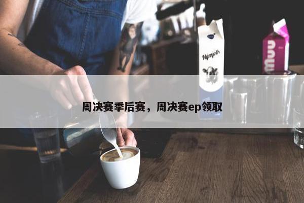 周决赛季后赛，周决赛ep领取