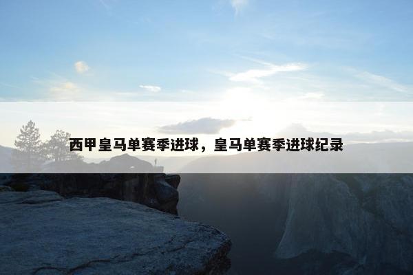 西甲皇马单赛季进球，皇马单赛季进球纪录