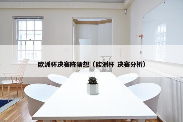 欧洲杯决赛阵猜想（欧洲杯 决赛分析）