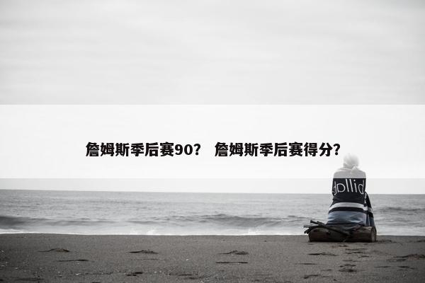 詹姆斯季后赛90？ 詹姆斯季后赛得分？
