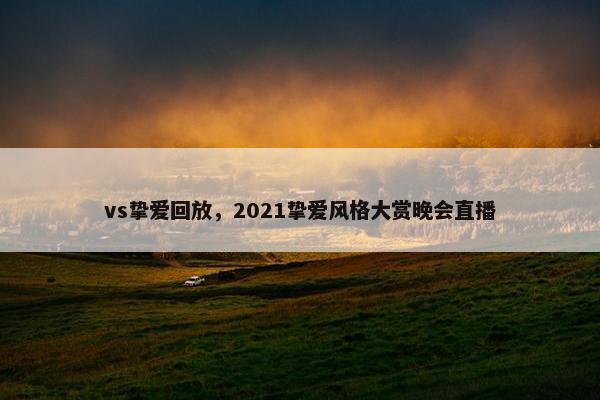 vs挚爱回放,2021挚爱风格大赏晚会直播 vs挚爱回放,2021挚爱风格大赏晚会直播
