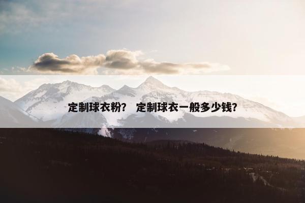 定制球衣粉？ 定制球衣一般多少钱？