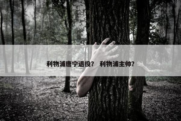 利物浦唐宁退役? 利物浦主帅? 利物浦唐宁退役? 利物浦主帅?