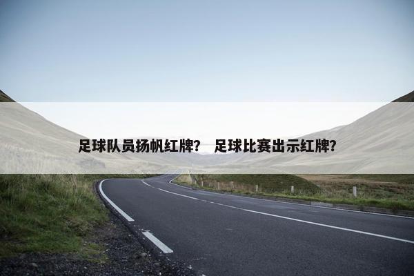足球队员扬帆红牌? 足球比赛出示红牌? 足球队员扬帆红牌? 足球比赛出示红牌?