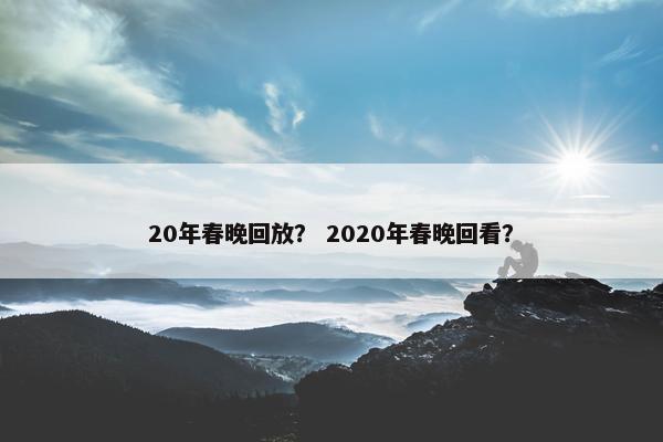 20年春晚回放? 2020年春晚回看? 20年春晚回放? 2020年春晚回看?