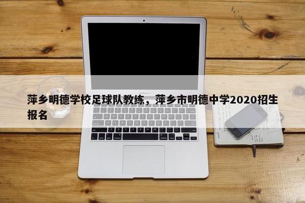 萍乡明德学校足球队教练,萍乡市明德中学2020招生报名 萍乡明德学校足球队教练,萍乡市明德中学2020招生报名
