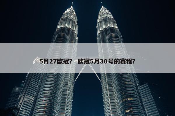 5月27欧冠? 欧冠5月30号的赛程? 5月27欧冠? 欧冠5月30号的赛程?