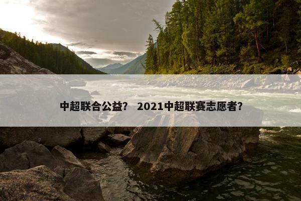 中超联合公益? 2021中超联赛志愿者? 中超联合公益? 2021中超联赛志愿者?
