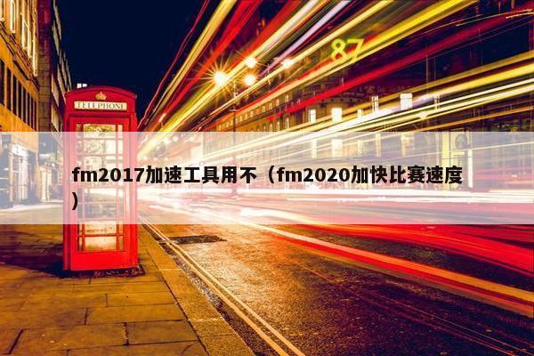 fm2017加速工具用不(fm2020加快比赛速度) fm2017加速工具用不(fm2020加快比赛速度)