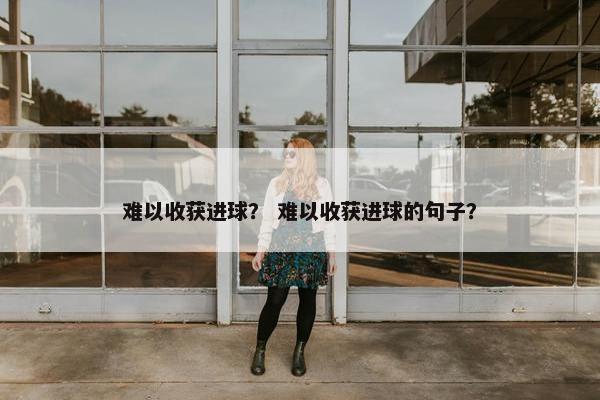 难以收获进球? 难以收获进球的句子? 难以收获进球? 难以收获进球的句子?