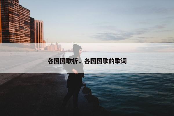 各国国歌析,各国国歌的歌词 各国国歌析,各国国歌的歌词