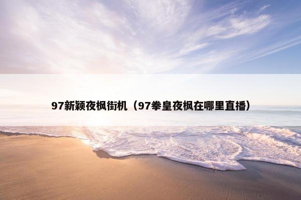 97新颖夜枫街机(97拳皇夜枫在哪里直播) 97新颖夜枫街机(97拳皇夜枫在哪里直播)