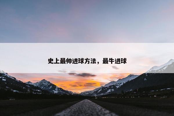 史上最帅进球方法,最牛进球 史上最帅进球方法,最牛进球