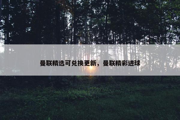 曼联精选可兑换更新，曼联精彩进球