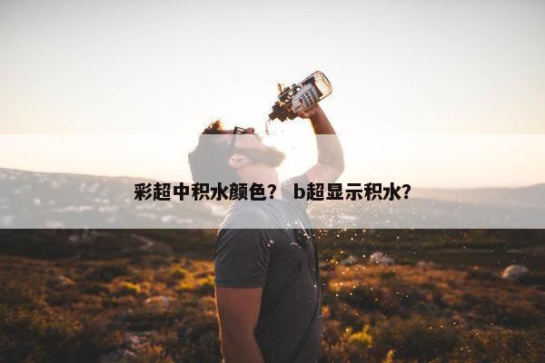 彩超中积水颜色？ b超显示积水？