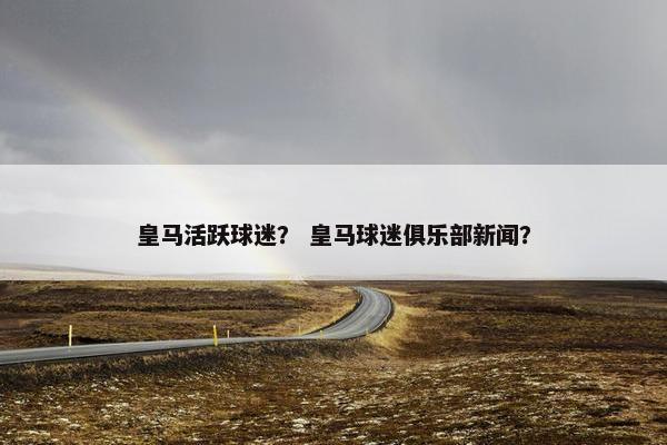 皇马活跃球迷？ 皇马球迷俱乐部新闻？