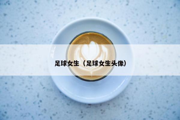 足球女生(足球女生头像) 足球女生(足球女生头像)