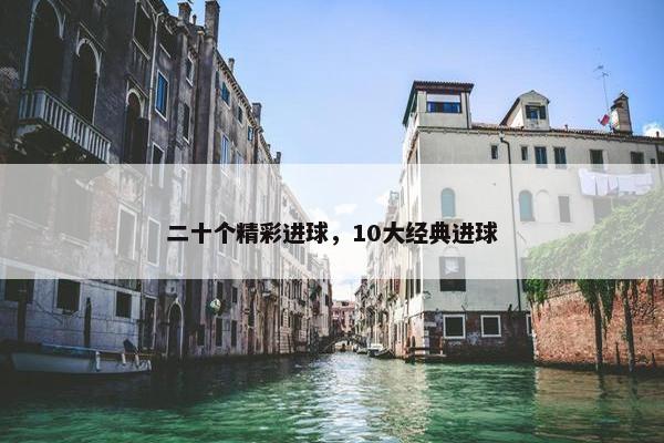 二十个精彩进球,10大经典进球 二十个精彩进球,10大经典进球