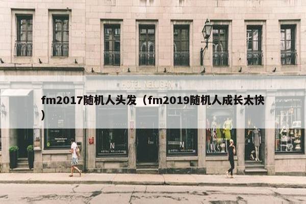 fm2017随机人头发（fm2019随机人成长太快）