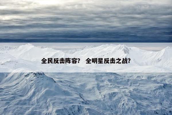全民反击阵容? 全明星反击之战? 全民反击阵容? 全明星反击之战?