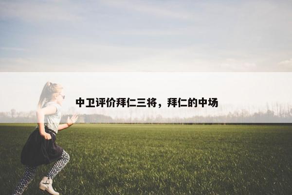 中卫评价拜仁三将,拜仁的中场 中卫评价拜仁三将,拜仁的中场